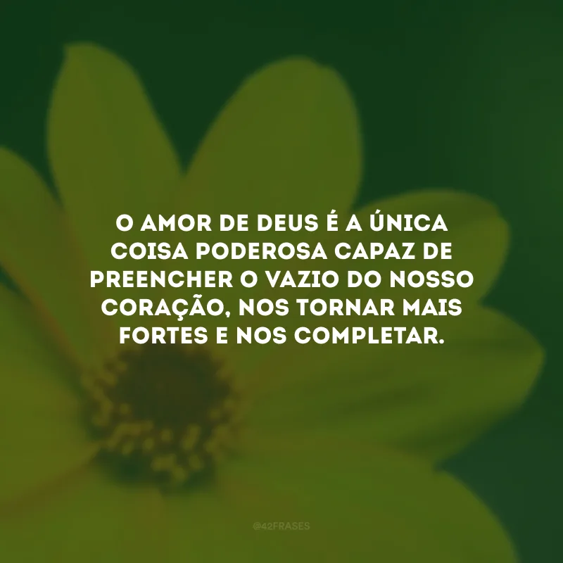 O amor de Deus é a única coisa poderosa capaz de preencher o vazio do nosso coração, nos tornar mais fortes e nos completar.