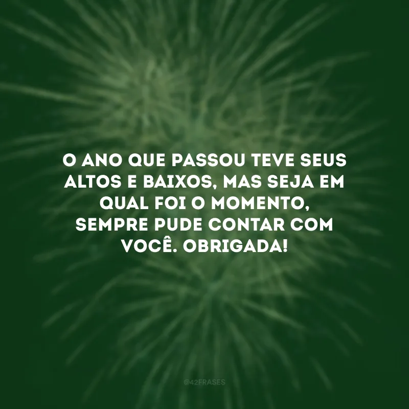 O ano que passou teve seus altos e baixos, mas seja em qual foi o momento, sempre pude contar com você. Obrigada!