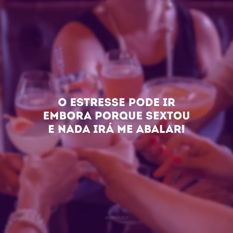 O estresse pode ir embora porque sextou e nada irá me abalar! 