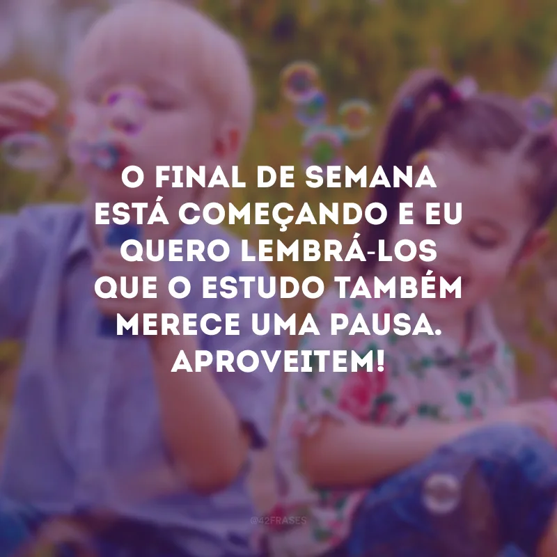 O final de semana está começando e eu quero lembrá-los que o estudo também merece uma pausa. Aproveitem!