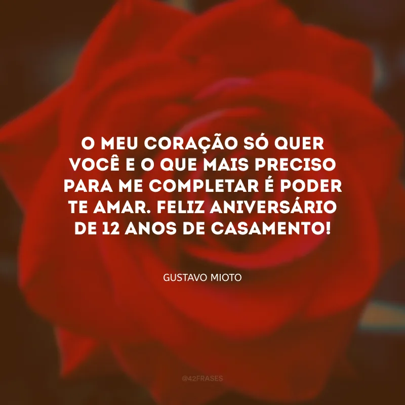 O meu coração só quer você e o que mais preciso para me completar é poder te amar. Feliz aniversário de 12 anos de casamento!