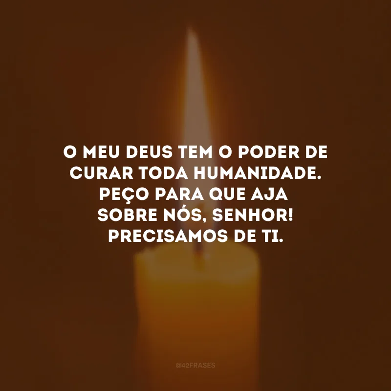 O meu Deus tem o poder de curar toda humanidade. Peço para que aja sobre nós, Senhor! Precisamos de Ti.