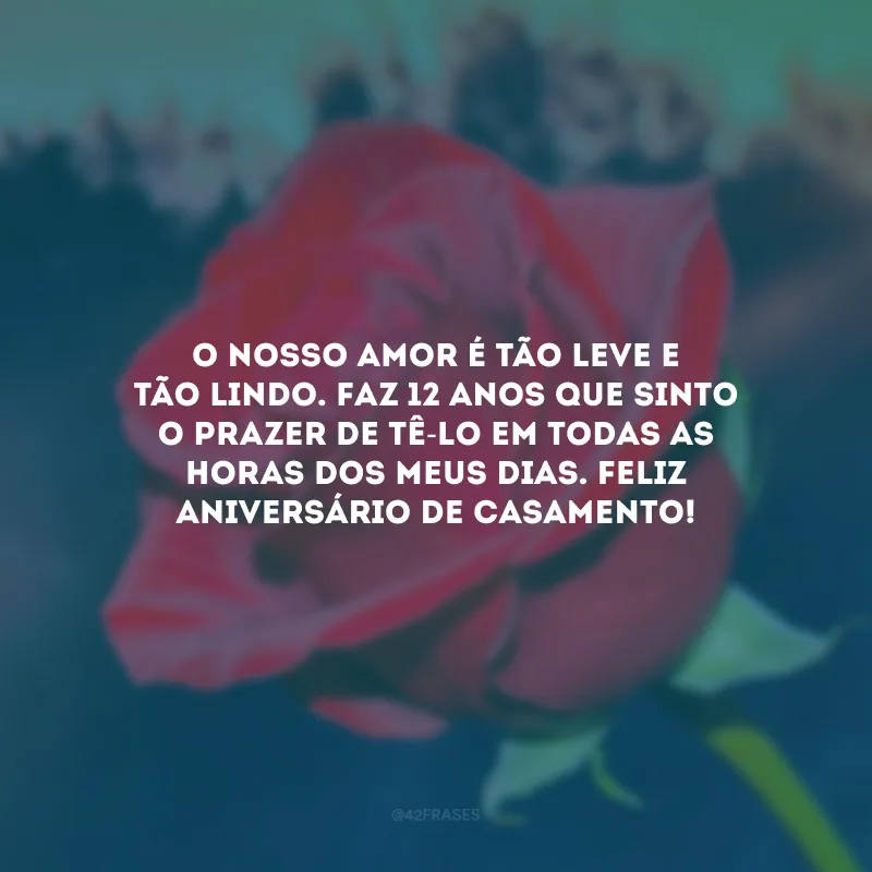 O nosso amor é tão leve e tão lindo. Faz 12 anos que sinto o prazer de tê-lo em todas as horas dos meus dias. Feliz aniversário de casamento!