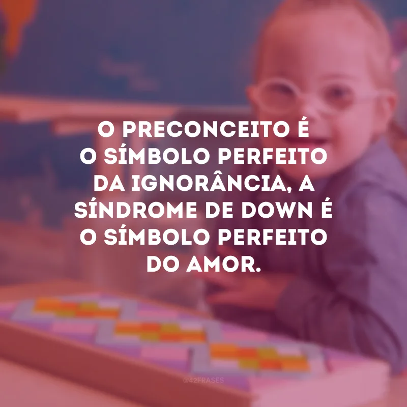 O preconceito é o símbolo perfeito da ignorância, a Síndrome de Down é o símbolo perfeito do amor.