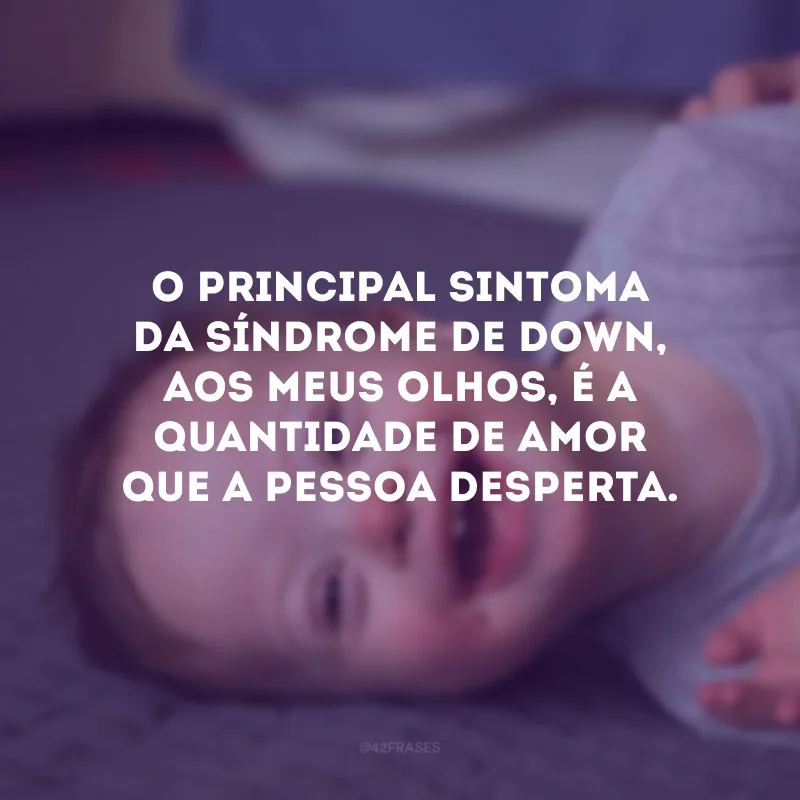 O principal sintoma da Síndrome de Down, aos meus olhos, é a quantidade de amor que a pessoa desperta.