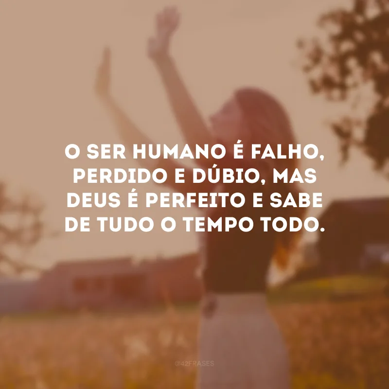 O ser humano é falho, perdido e dúbio, mas Deus é perfeito e sabe de tudo o tempo todo. 