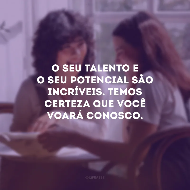 O seu talento e o seu potencial são incríveis. Temos certeza que você voará conosco.