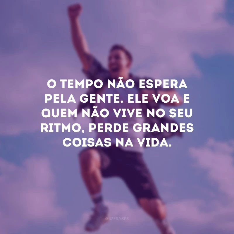 O tempo não espera pela gente. Ele voa e quem não vive no seu ritmo, perde grandes coisas na vida.