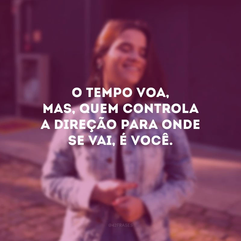 O tempo voa, mas, quem controla a direção para onde se vai, é você.