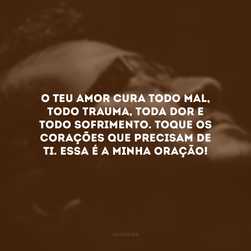 O Teu amor cura todo mal, todo trauma, toda dor e todo sofrimento. Toque os corações que precisam de Ti. Essa é a minha oração!