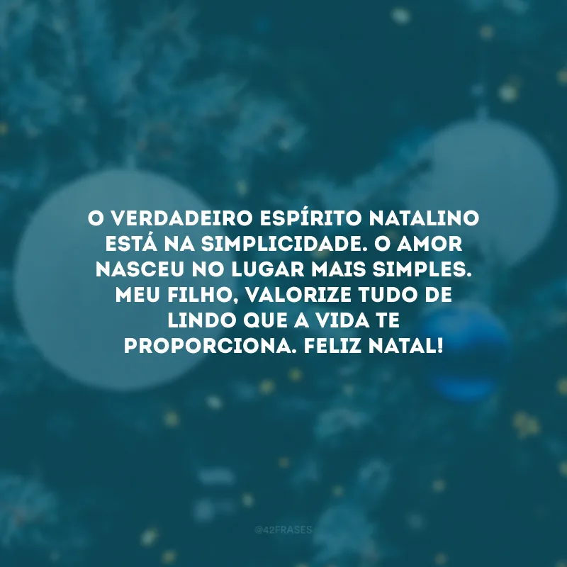 O verdadeiro espírito natalino está na simplicidade. O amor nasceu no lugar mais simples. Meu filho, valorize tudo de lindo que a vida te proporciona. Feliz Natal!