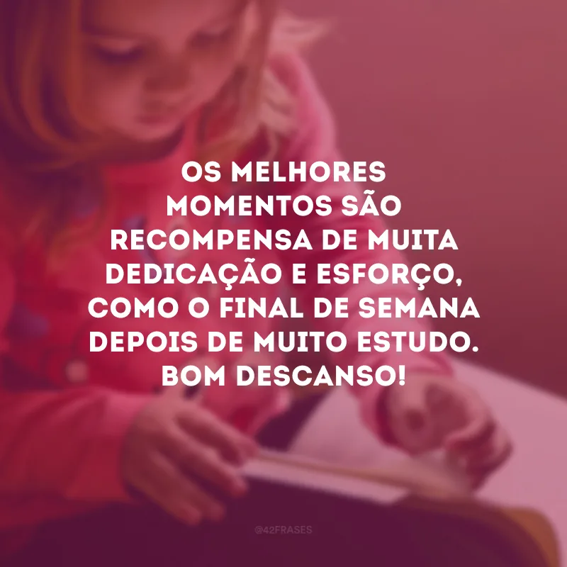 Os melhores momentos são recompensa de muita dedicação e esforço, como o final de semana depois de muito estudo. Bom descanso!