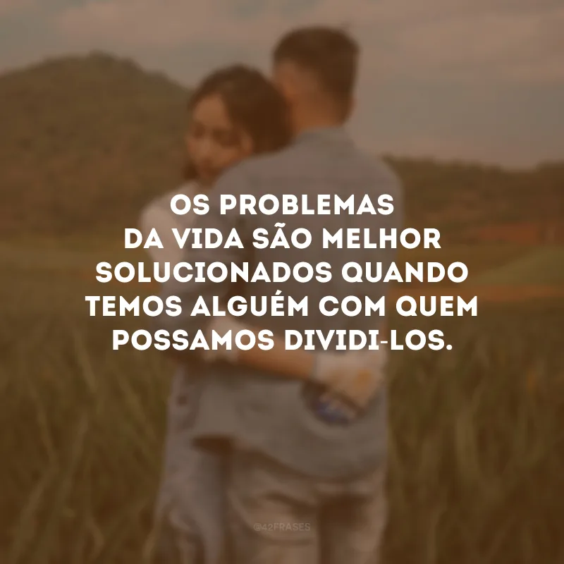 Os problemas da vida são melhor solucionados quando temos alguém com quem possamos dividi-los.