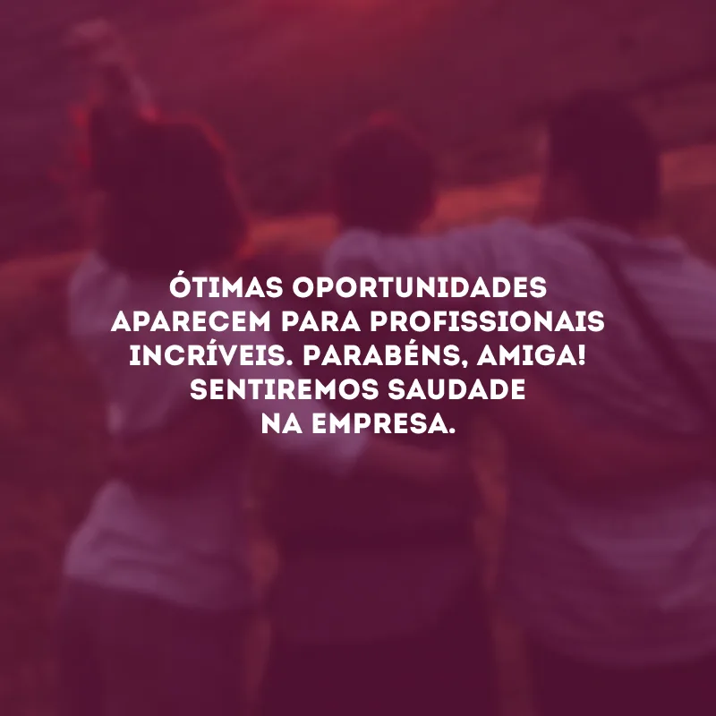 Ótimas oportunidades aparecem para profissionais incríveis. Parabéns, amiga! Sentiremos saudade na empresa.