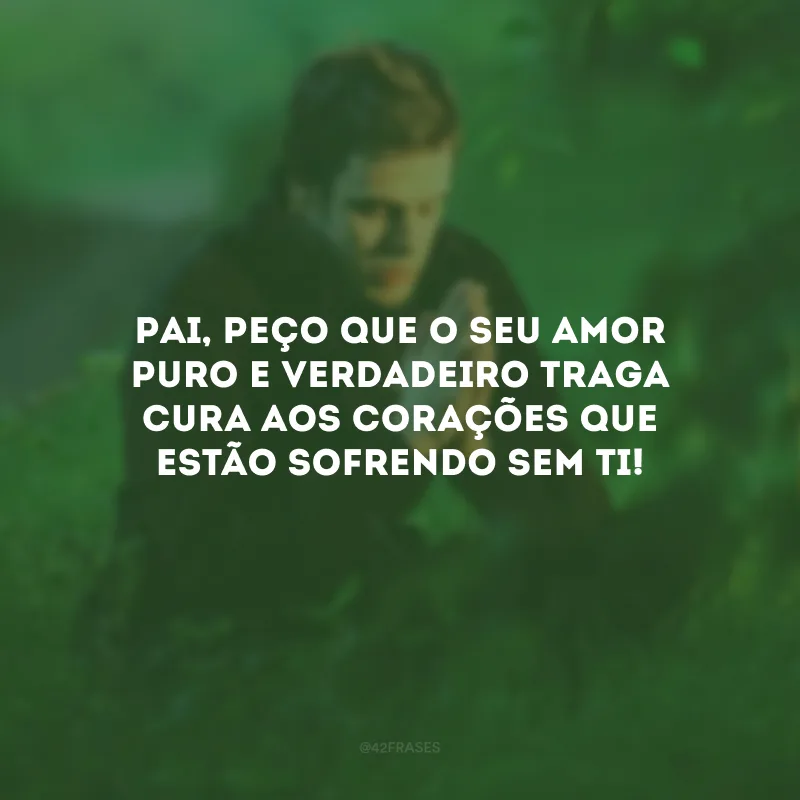 Pai, peço que o Seu amor puro e verdadeiro traga cura aos corações que estão sofrendo sem Ti!