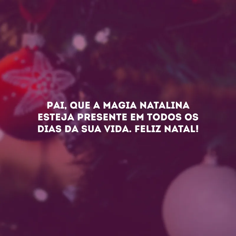 Pai, que a magia natalina esteja presente em todos os dias da sua vida. Feliz Natal!
