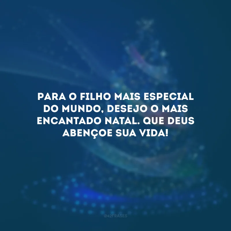 Para o filho mais especial do mundo, desejo o mais encantado Natal. Que Deus abençoe sua vida!