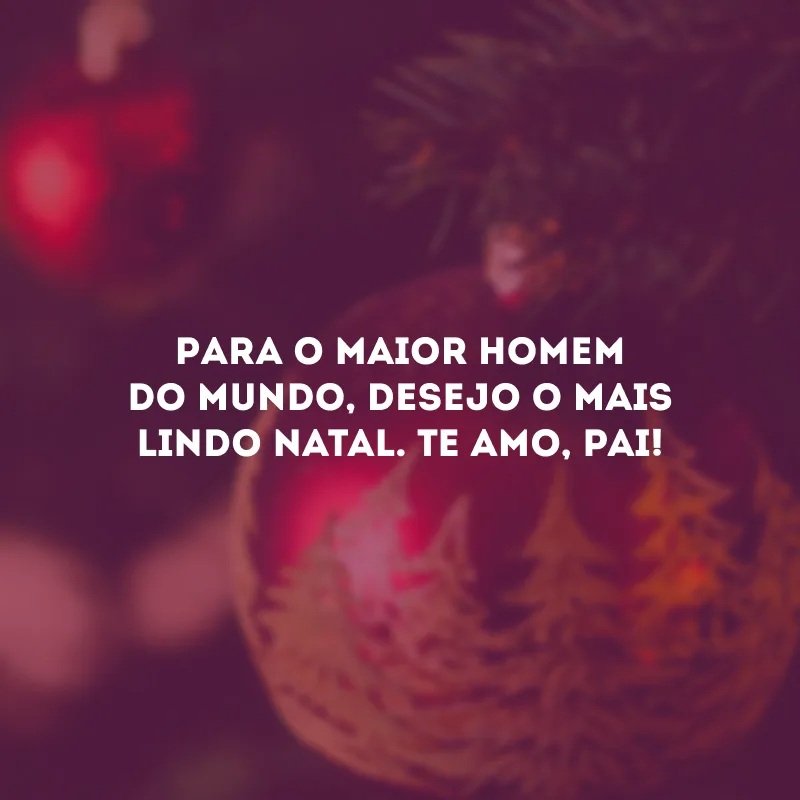 Para o maior homem do mundo, desejo o mais lindo Natal. Te amo, pai!