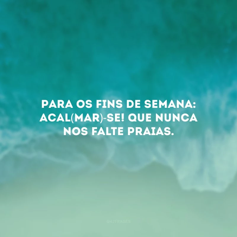 Para os fins de semana: acal(mar)-se! Que nunca nos falte praias.