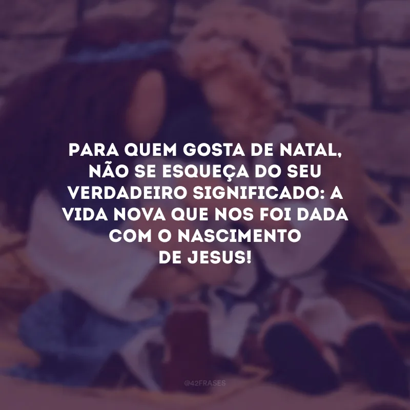 Para quem gosta de Natal, não se esqueça do seu verdadeiro significado: a vida nova que nos foi dada com o nascimento de Jesus!