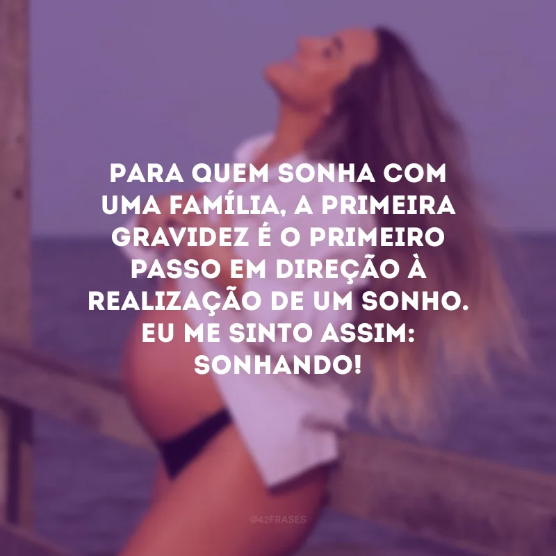 Para quem sonha com uma família, a primeira gravidez é o primeiro passo em direção à realização de um sonho. Eu me sinto assim: sonhando!