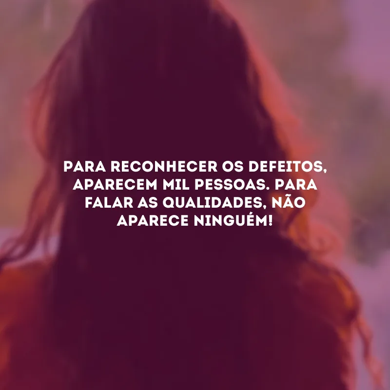 Para reconhecer os defeitos, aparecem mil pessoas. Para falar as qualidades, não aparece ninguém!