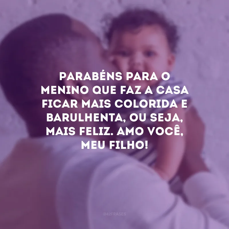 Parabéns para o menino que faz a casa ficar mais colorida e barulhenta, ou seja, mais feliz. Amo você, meu filho!