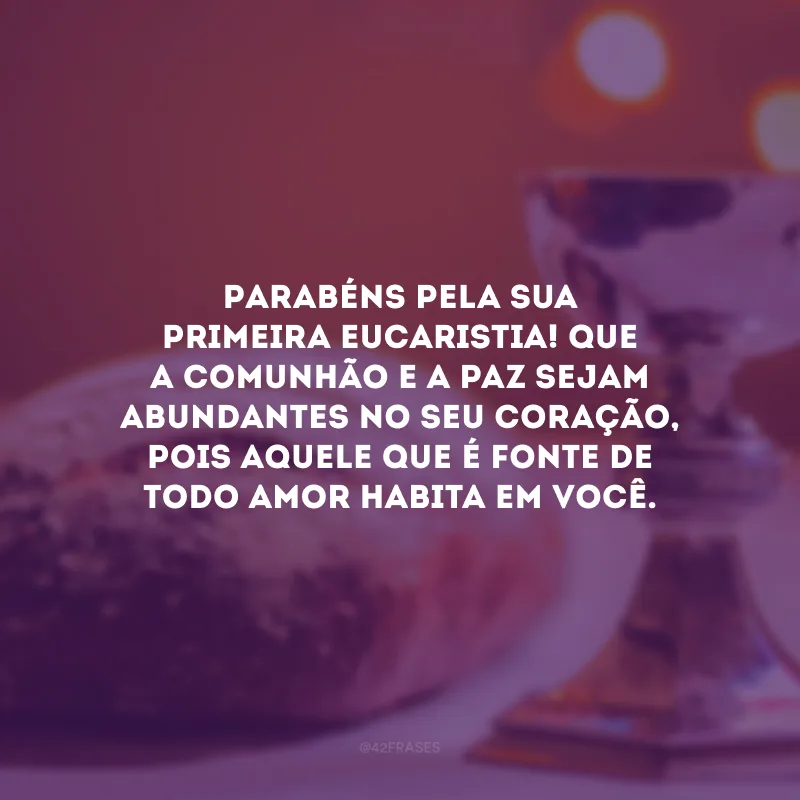 Parabéns pela sua primeira eucaristia! Que a comunhão e a paz sejam abundantes no seu coração, pois Aquele que é fonte de todo amor habita em você.