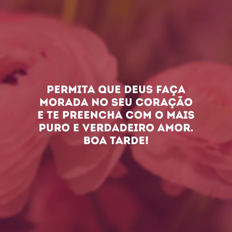 Permita que Deus faça morada no seu coração e te preencha com o mais puro e verdadeiro amor. Boa tarde!