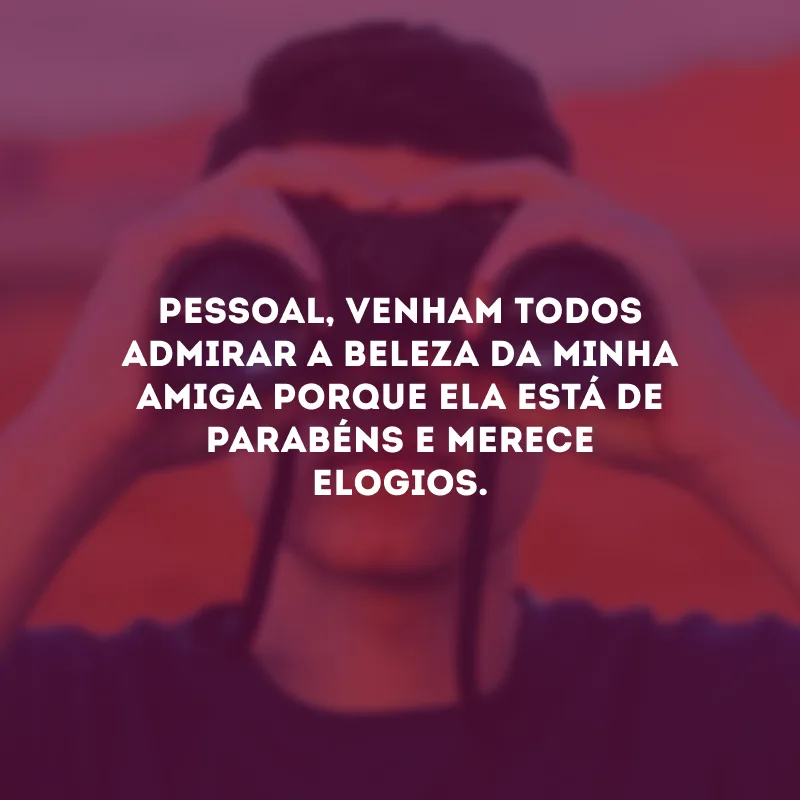 Pessoal, venham todos admirar a beleza da minha amiga porque ela está de parabéns e merece elogios.