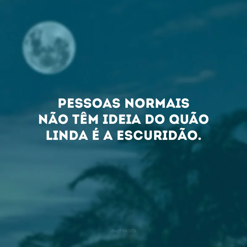 Pessoas normais não têm ideia do quão linda é a escuridão.