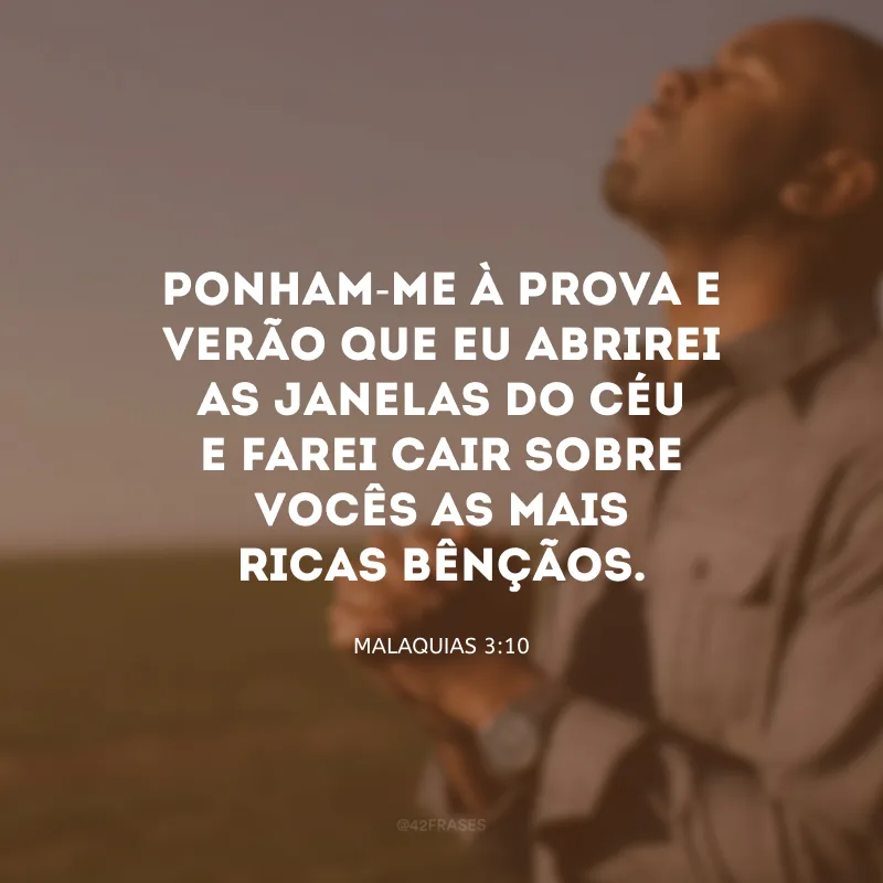 Ponham-me à prova e verão que eu abrirei as janelas do céu e farei cair sobre vocês as mais ricas bênçãos. 