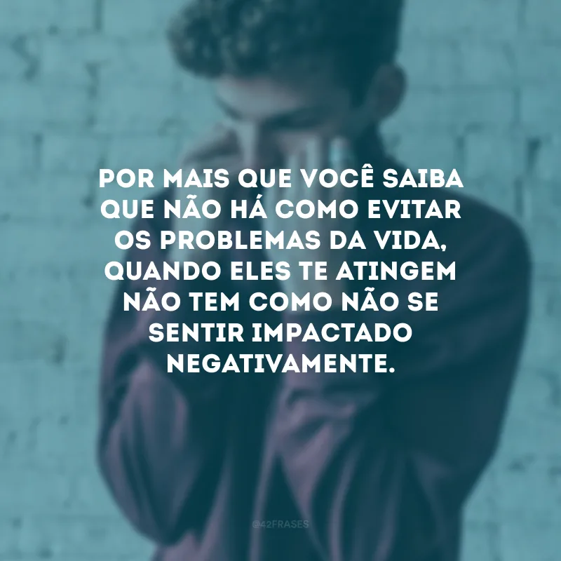 Por mais que você saiba que não há como evitar os problemas da vida, quando eles te atingem não tem como não se sentir impactado negativamente.