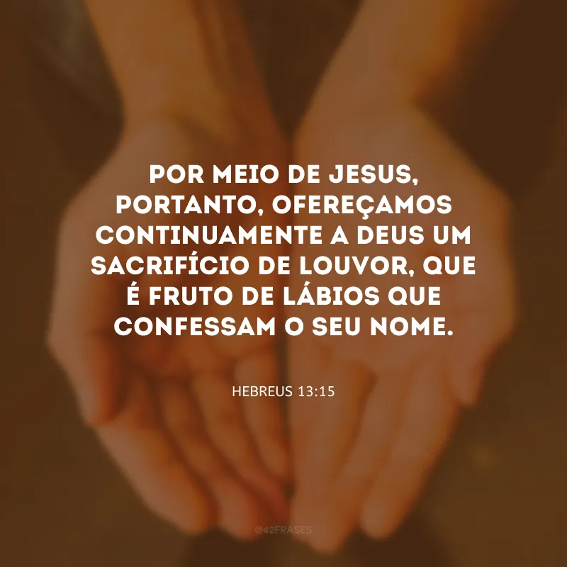 Por meio de Jesus, portanto, ofereçamos continuamente a Deus um sacrifício de louvor, que é fruto de lábios que confessam o seu nome.
