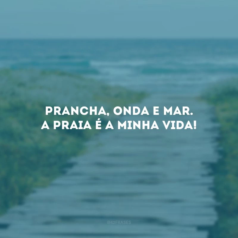 Prancha, onda e mar. A praia é a minha vida!