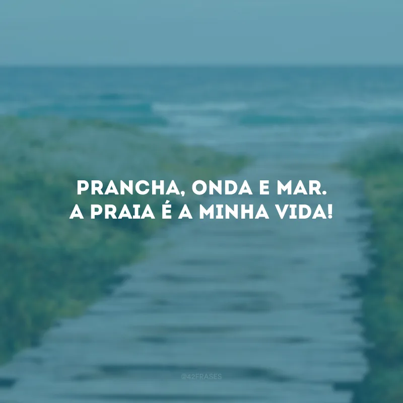 Prancha, onda e mar. A praia é a minha vida!