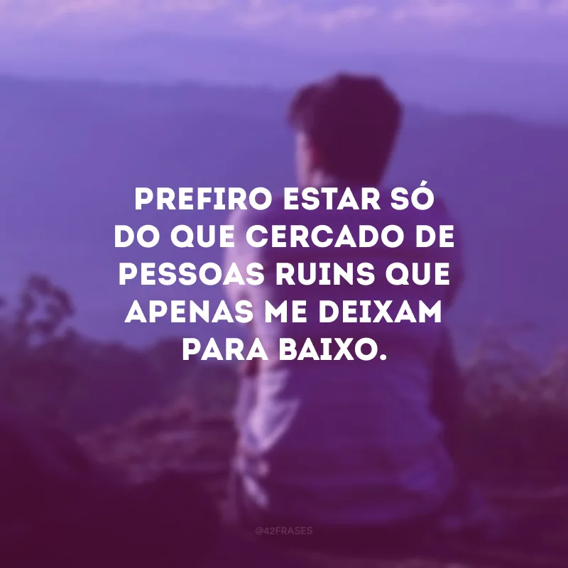 Prefiro estar só do que cercado de pessoas ruins que apenas me deixam para baixo.