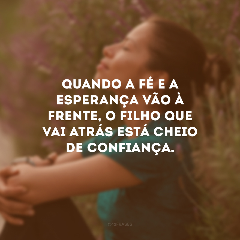 Quando a fé e a esperança vão à frente, o filho que vai atrás está cheio de confiança.