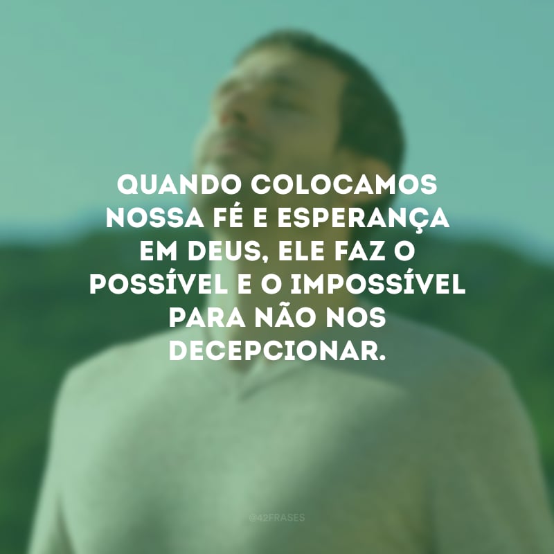 Quando colocamos nossa fé e esperança em Deus, Ele faz o possível e o impossível para não nos decepcionar.