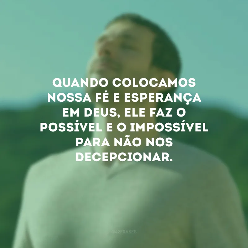 Quando colocamos nossa fé e esperança em Deus, Ele faz o possível e o impossível para não nos decepcionar.