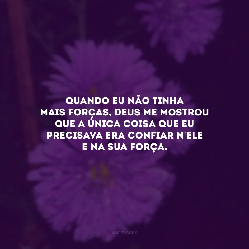 Quando eu não tinha mais forças, Deus me mostrou que a única coisa que eu precisava era confiar n\'Ele e na Sua força.