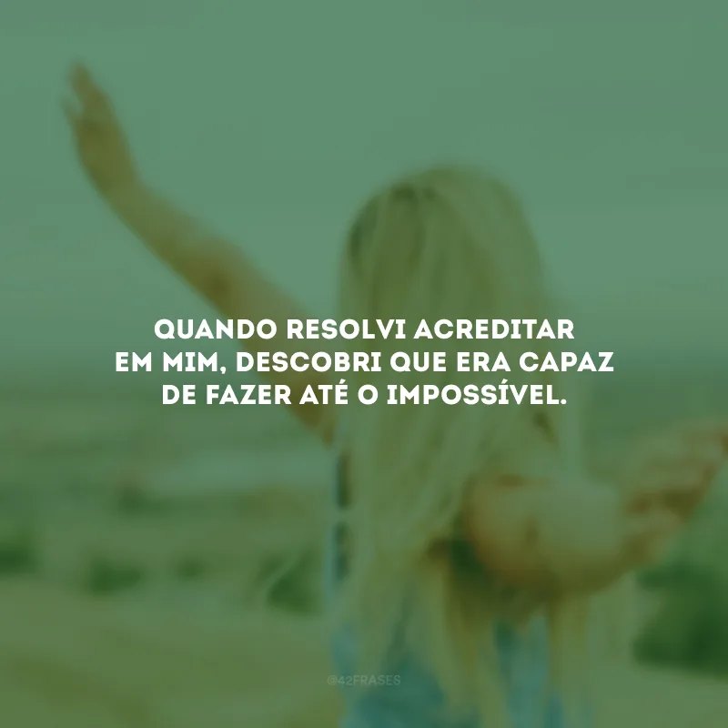 Quando resolvi acreditar em mim, descobri que era capaz de fazer até o impossível.