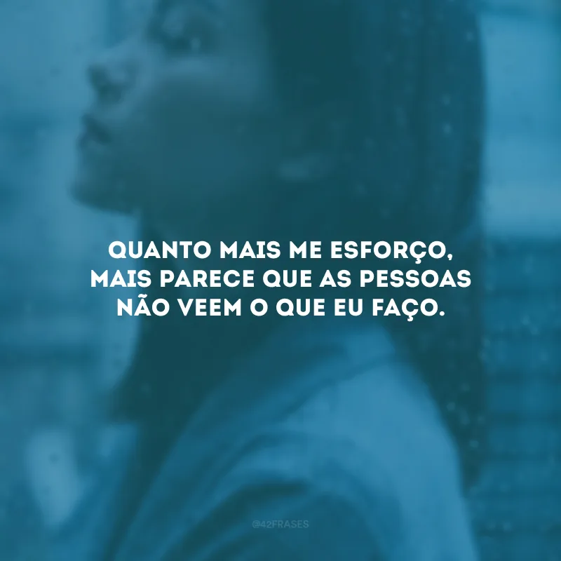 Quanto mais me esforço, mais parece que as pessoas não veem o que eu faço.