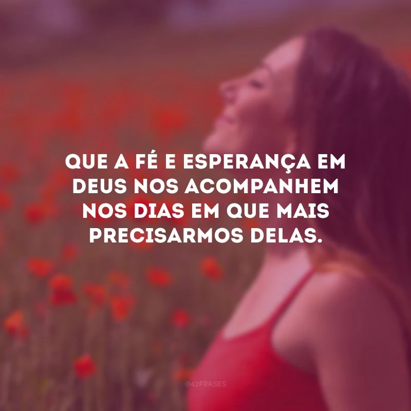 Que a fé e esperança em Deus nos acompanhem nos dias em que mais precisarmos delas.
