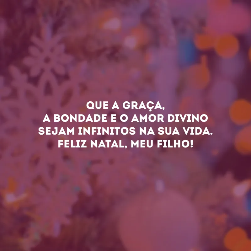Que a graça, a bondade e o amor divino sejam infinitos na sua vida. Feliz Natal, meu filho!