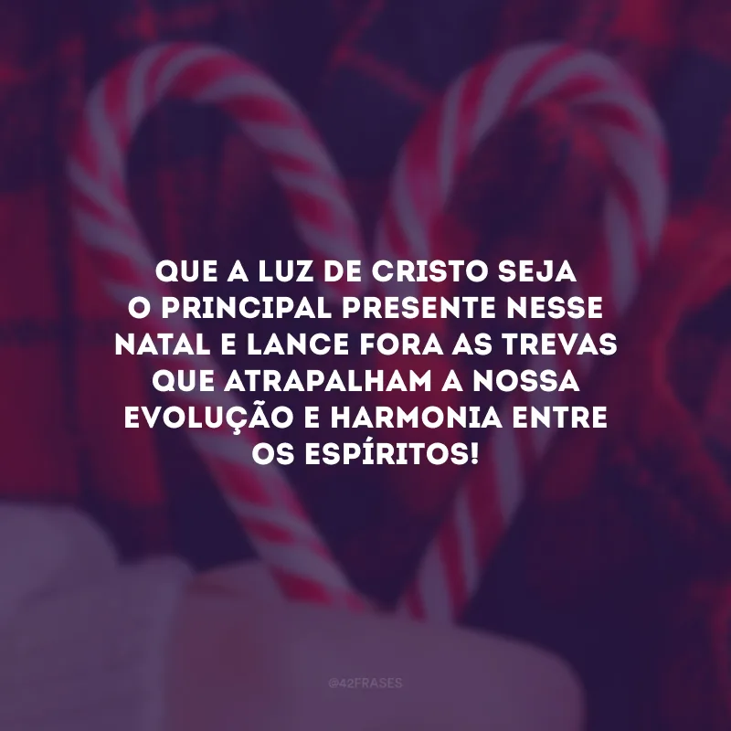 Que a luz de Cristo seja o principal presente nesse Natal e lance fora as trevas que atrapalham a nossa evolução e harmonia entre os espíritos! 
