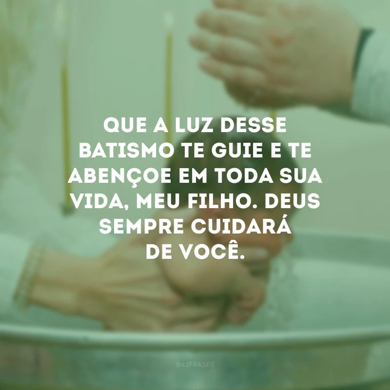 Que a luz desse batismo te guie e te abençoe em toda sua vida, meu filho. Deus sempre cuidará de você.
