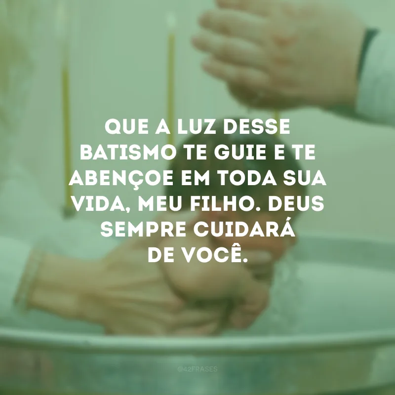 Que a luz desse batismo te guie e te abençoe em toda sua vida, meu filho. Deus sempre cuidará de você.