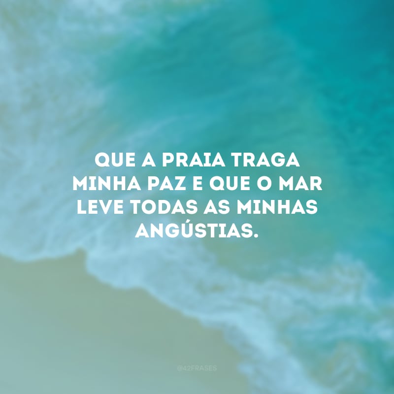 Que a praia traga minha paz e que o mar leve todas as minhas angústias.