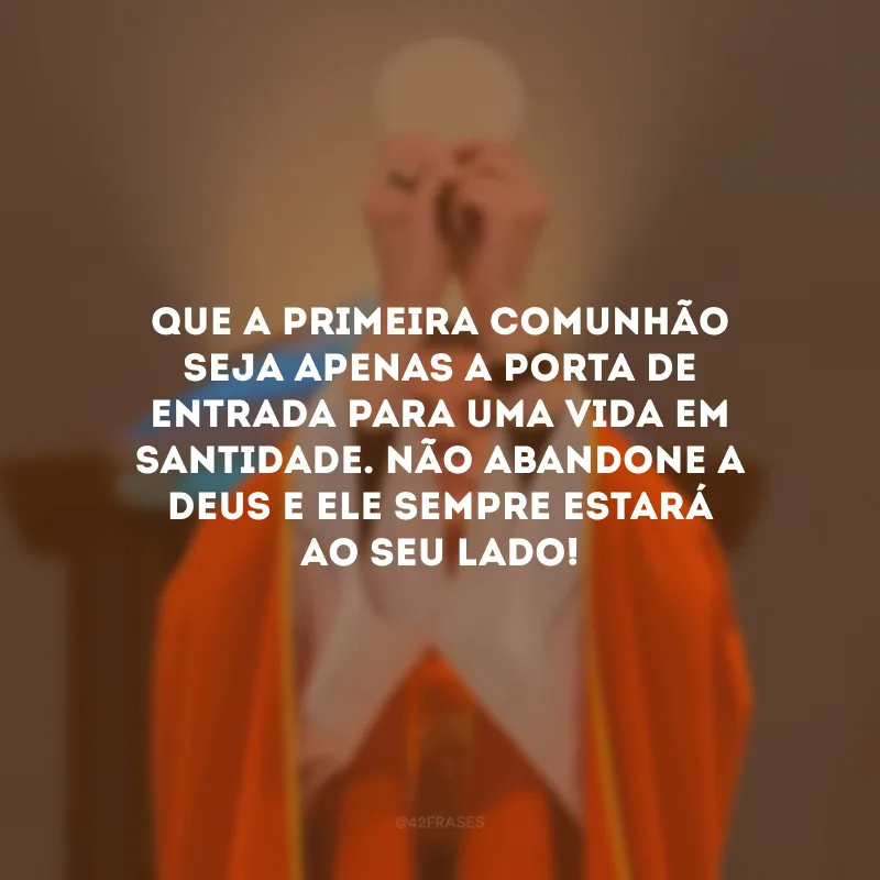 Que a primeira comunhão seja apenas a porta de entrada para uma vida em santidade. Não abandone a Deus e Ele sempre estará ao seu lado! 